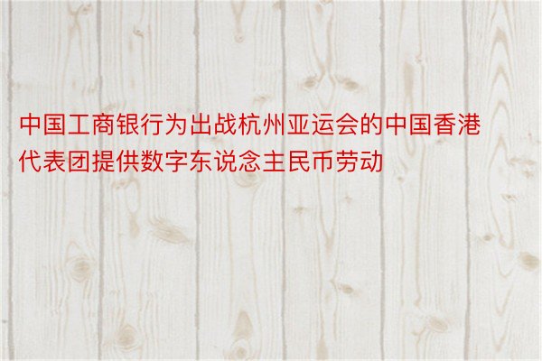 中国工商银行为出战杭州亚运会的中国香港代表团提供数字东说念主民币劳动